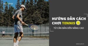 Cách chơi tennis - Hướng dẫn chi tiết các kỹ thuật chơi tennis